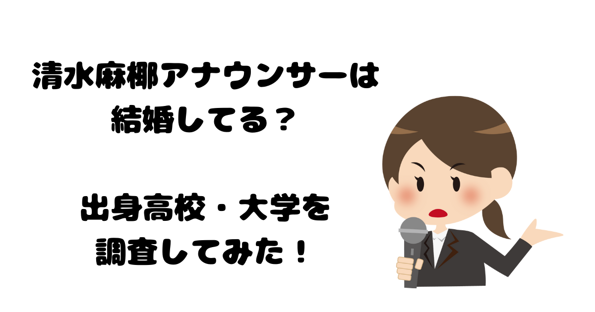 清水麻椰は結婚して旦那いる 高校 大学 Wikiプロフィール経歴まとめ かもめブログ